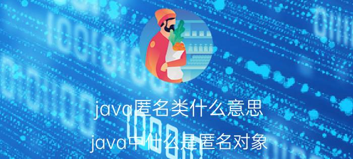 java匿名类什么意思 java中什么是匿名对象?谢谢？